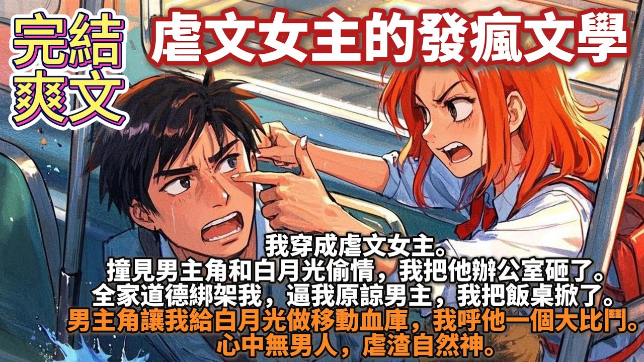 完結爽文：虐文女主的發瘋文學。我穿成虐文女主，撞見男主角和白月光偷情，我把他辦公室砸了。全家道德綁架我，逼我原諒男主，我把飯桌掀了。男主讓我給白月光做移動血庫，我呼他一個大比鬥。心中無男人，虐渣自然神