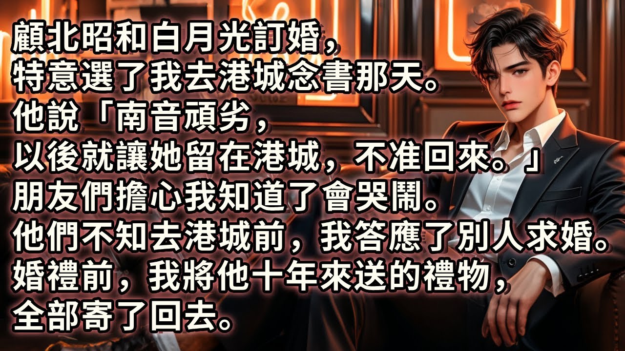 他和白月光訂婚，特意選了我去港城念書那天。他說「南音頑劣，以後就讓她留在港城，不准回來。」朋友們擔心我知道了會哭鬧。但他們不知，去港城前，我答應了別人的求婚。婚禮前，我將他十年來送的禮物，全寄了回去。