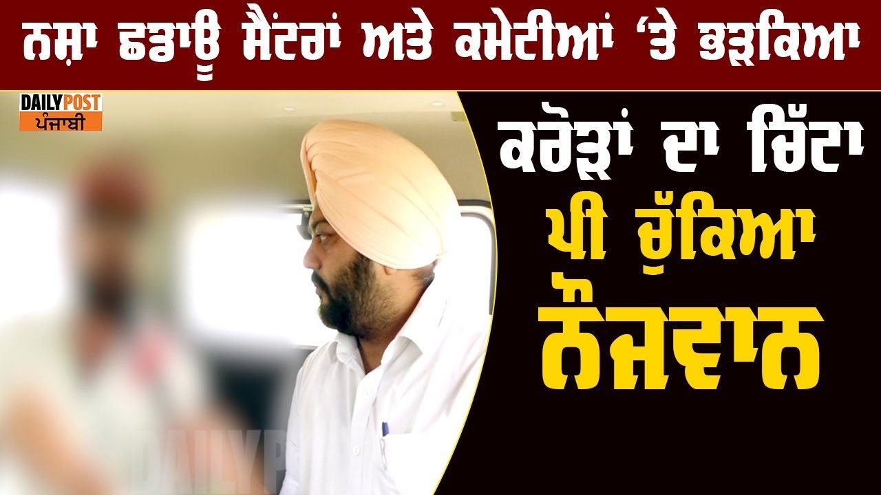 ਨਸ਼ਾ ਛਡਾਊ ਸੈਂਟਰਾਂ ਤੇ ਕਮੇਟੀਆਂ 'ਤੇ ਭੜਕਿਆ ਕਰੋੜਾਂ ਦਾ ਚਿੱਟਾ ਪੀ ਚੁਕਿਆ ਨੌਜਵਾਨ