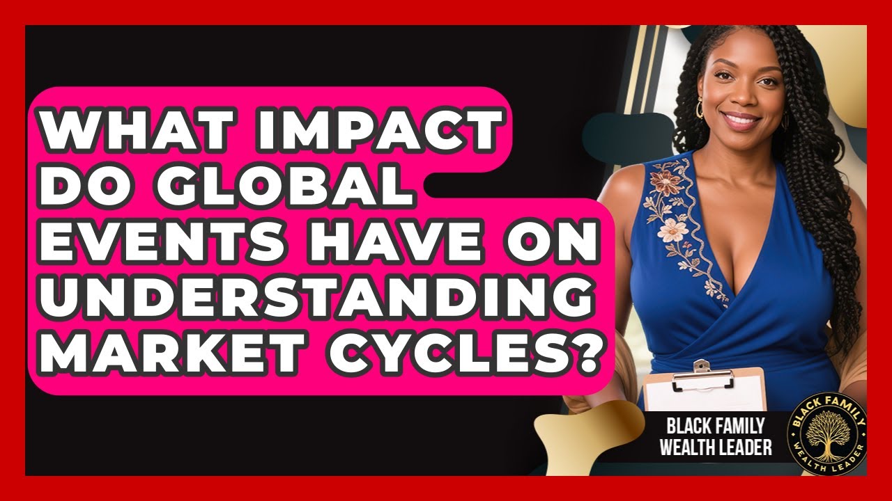 What Impact Do Global Events Have On Understanding Market Cycles? - Black Family Wealth Leader