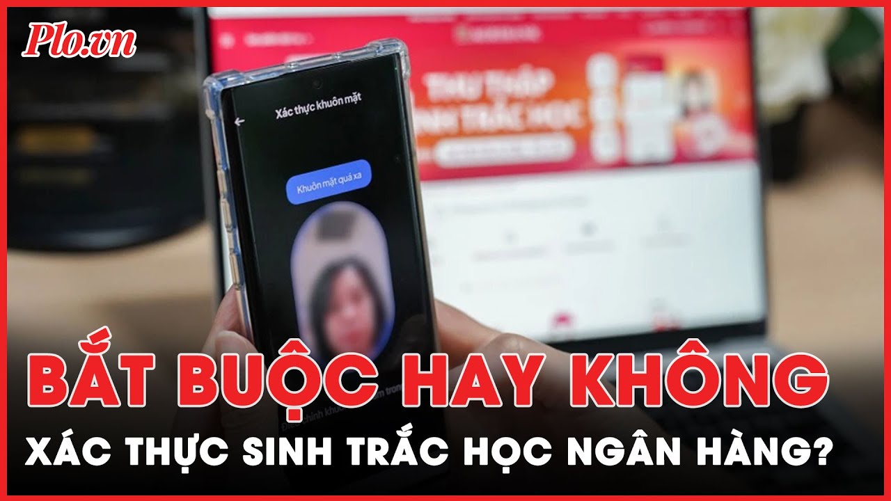 Xác thực sinh trắc học ngân hàng là gì, có bắt buộc không? - PLO