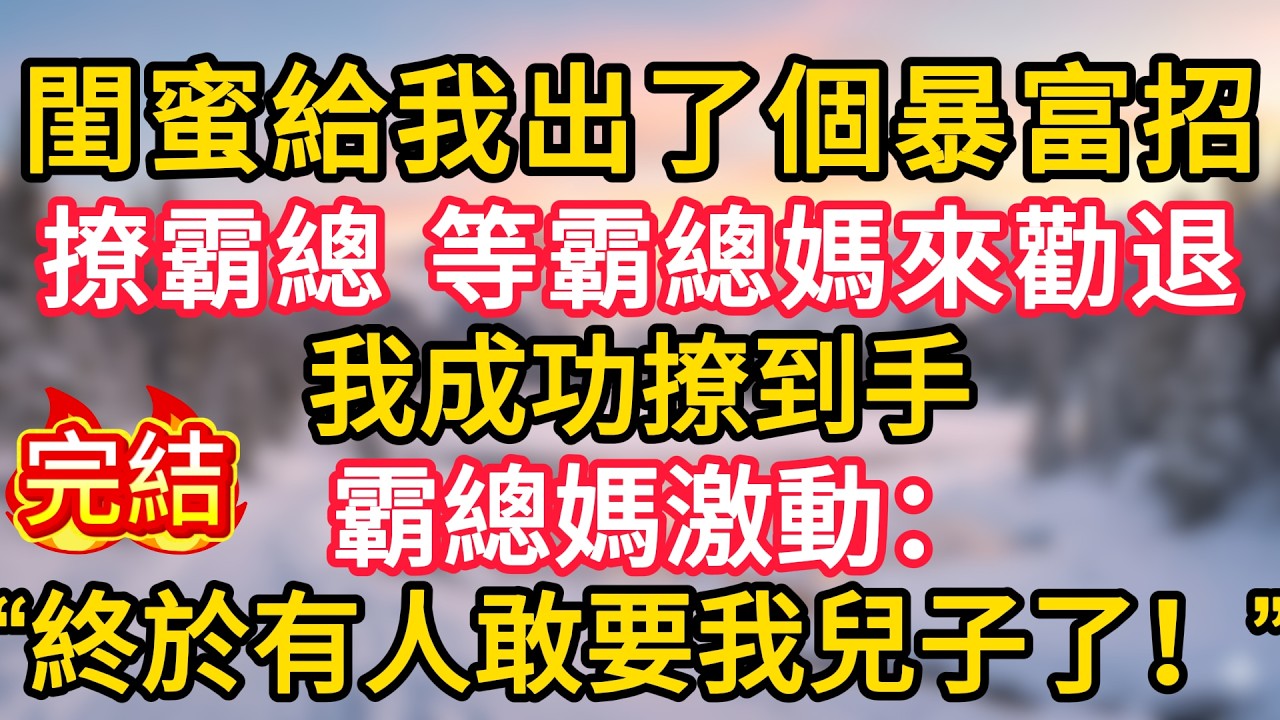 閨蜜給我出了個暴富招，撩霸總，等霸總媽來勸退，我成功撩到手，霸總媽激動：“終於有人敢要我兒子了！”