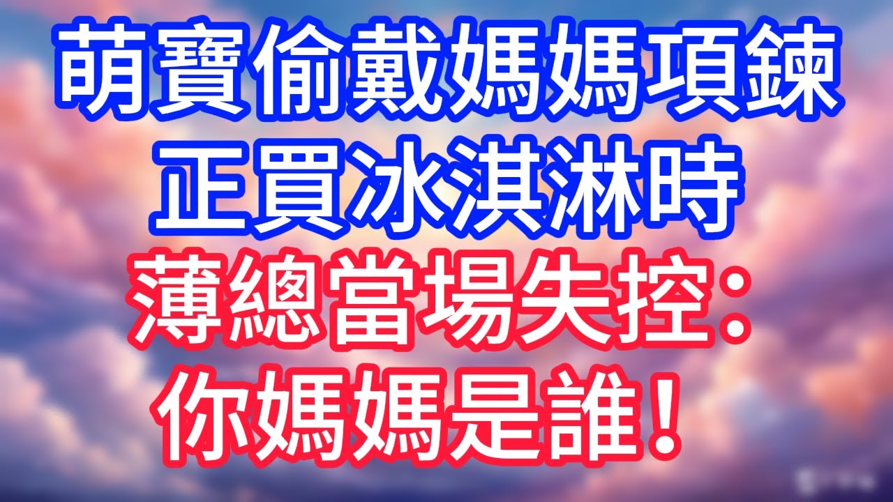 【情感故事】萌寶偷戴媽媽項鍊，正買冰淇淋時，薄總當場失控：你媽媽是誰！#故事 #人生哲理