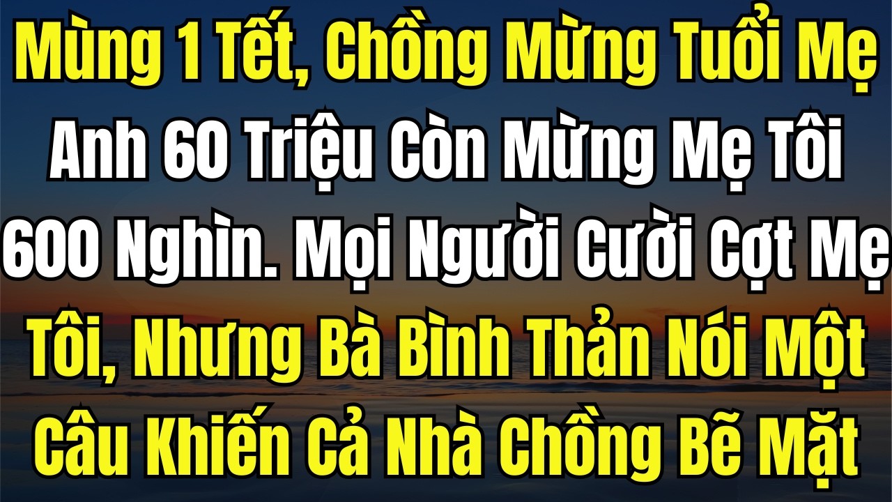 Mùng 1 Tết, Chồng Mừng Tuổi Mẹ Anh 60 Triệu Còn Mừng Mẹ Tôi 600 Nghìn  Mọi Người Cười Cợt Mẹ Tôi, Nh