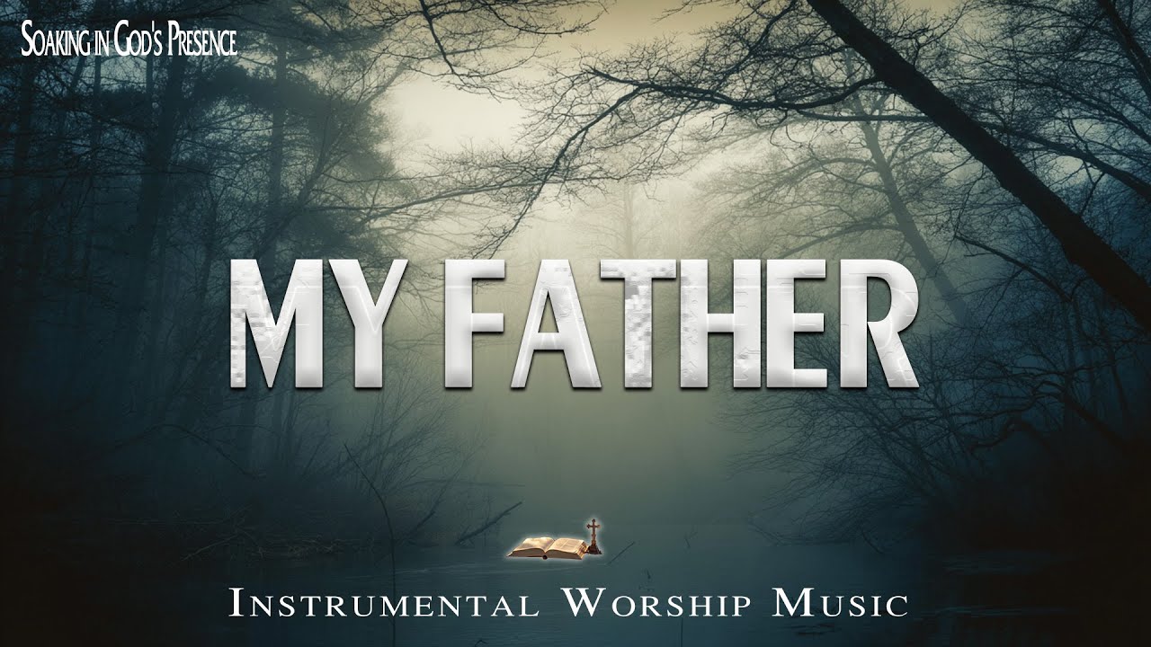 MY FATHER - Soaking worship instrumental - Prayer, Devotional, Meditation and Relaxation
