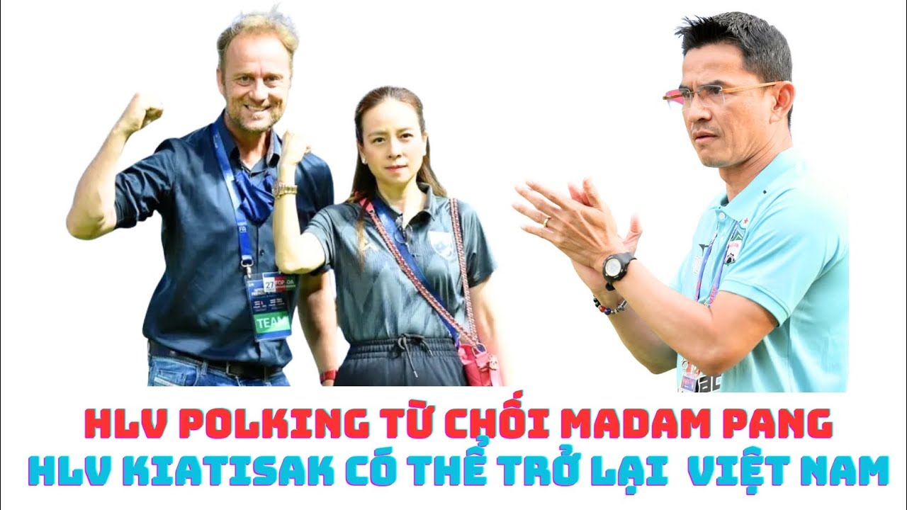 HLV Kiatisak có thể trở lại Việt Nam - HLV Polking từ chối Madam Pang