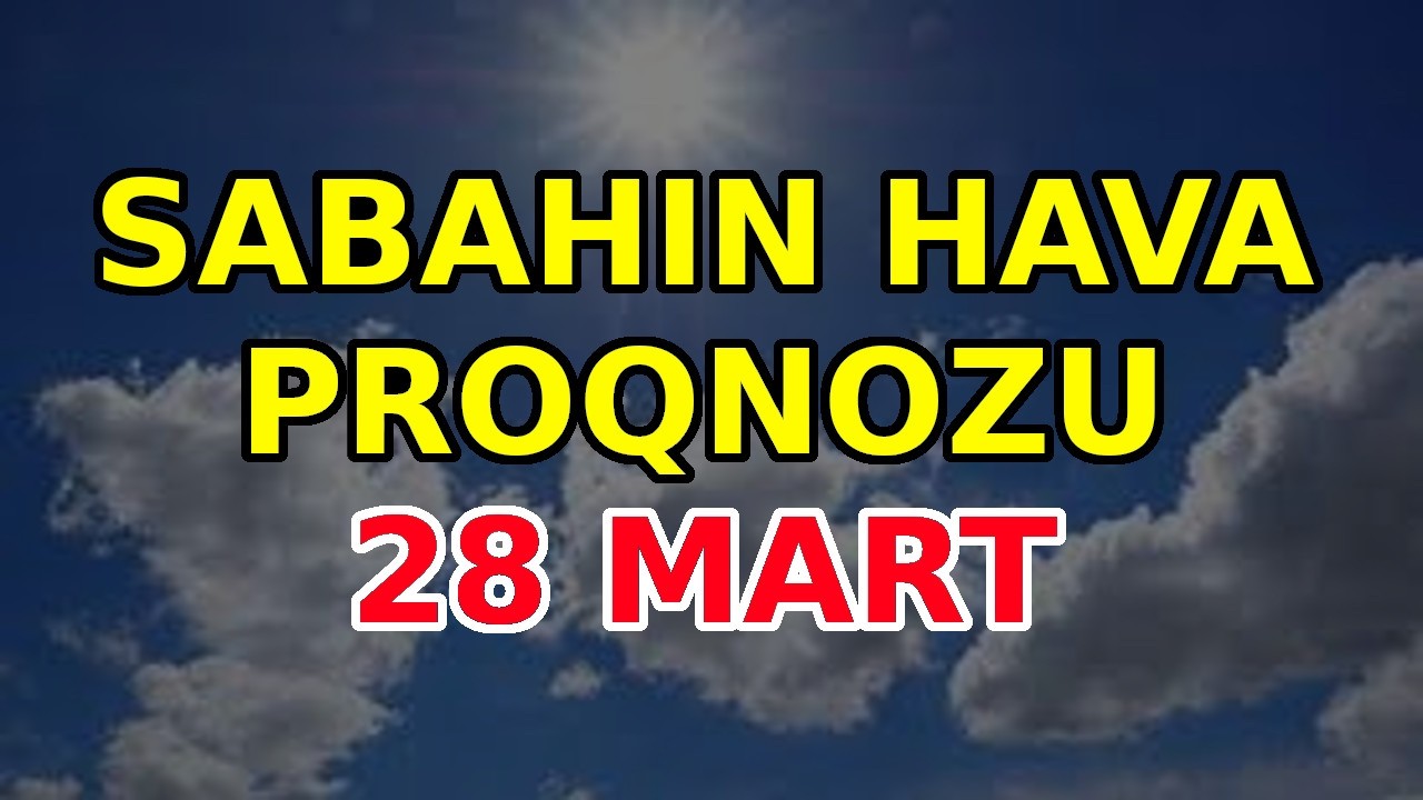 SABAHIN HAVA PROQNOZU,, 28 mart,  2025 - Hava haqqinda