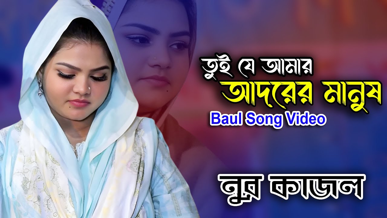 তুই যে আমার আদরের মানুষ | নুর কাজল | Tui Je Amar Adorer Manush | Nur Kajol | Bangla Baul Gaan