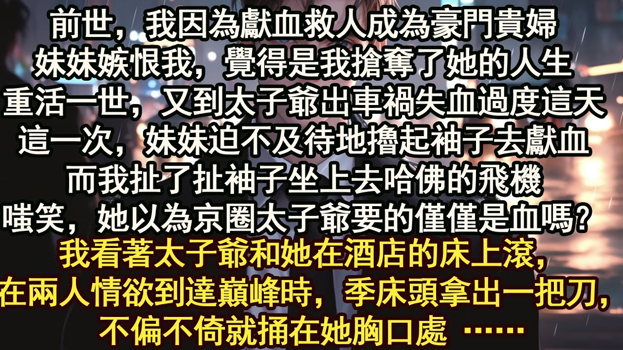 前世，我因為獻血救人成為豪門貴婦。妹妹嫉恨我，重活一世，又到太子爺出車禍失血過度這天。這一次，妹妹迫不及待地擼起袖子去獻血。而我扯了扯袖子坐上去哈佛的飛機嗤笑，她以為京圈太子爺要的僅僅是血嗎？
