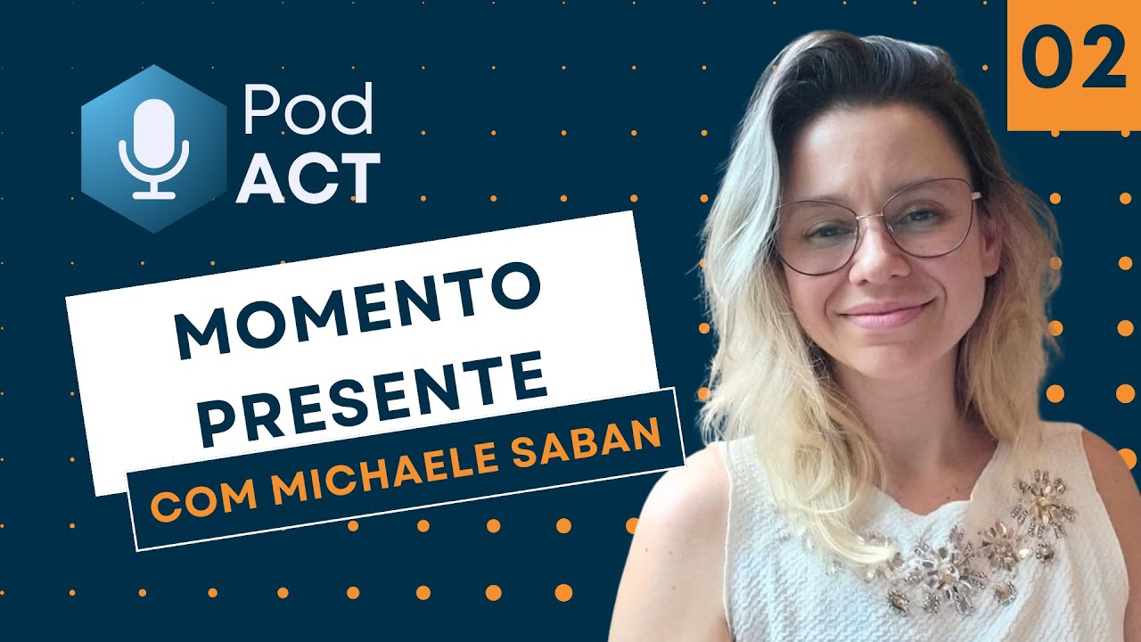 PodACT #02 - CONTATO FLEXÍVEL COM O MOMENTO PRESENTE - com Michaele Saban