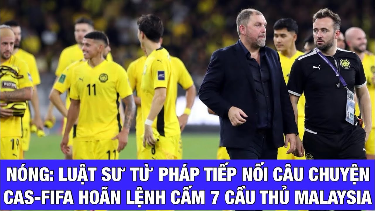 Luật sư Pháp tiếp nối tiếp câu chuyện CAS và FIFA tạm dỡ án cấm 7 cầu thủ nhập tịch lậu Malaysia