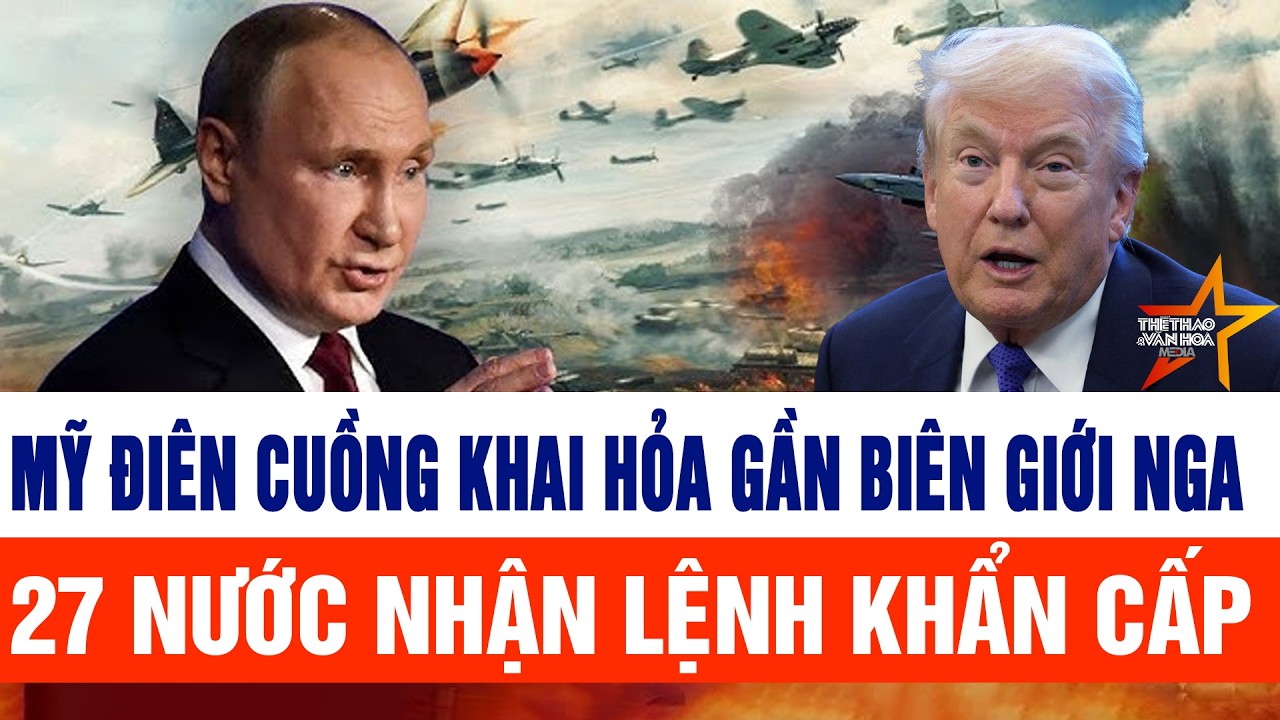 Thế giới hôm nay 6/2: Mỹ điên cuồng khai hỏa gần biên giới Nga; 27 nước nhận lệnh khẩn cấp