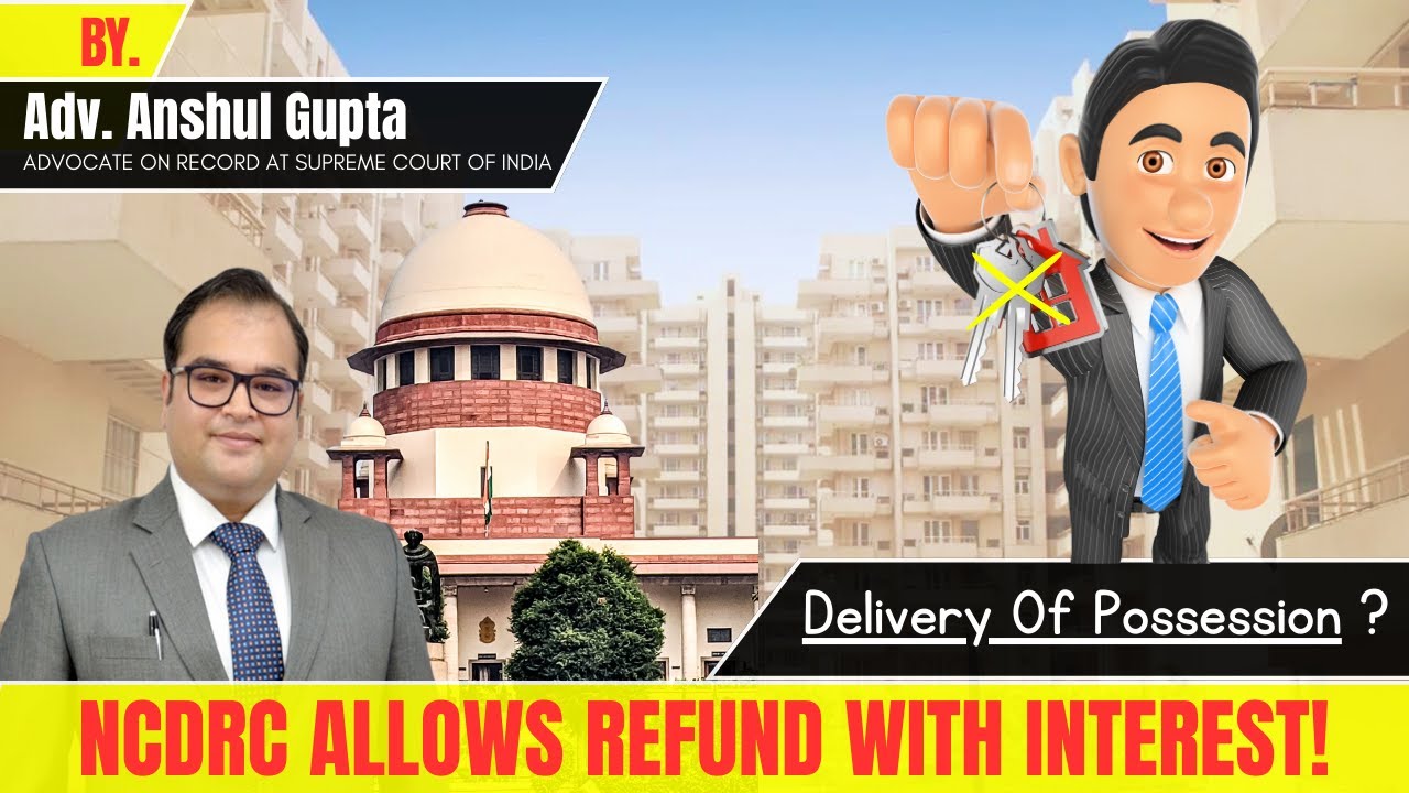 Possession Not Delivered? NCDRC Allows Refund with Interest! - By Adv. Anshul Gupta