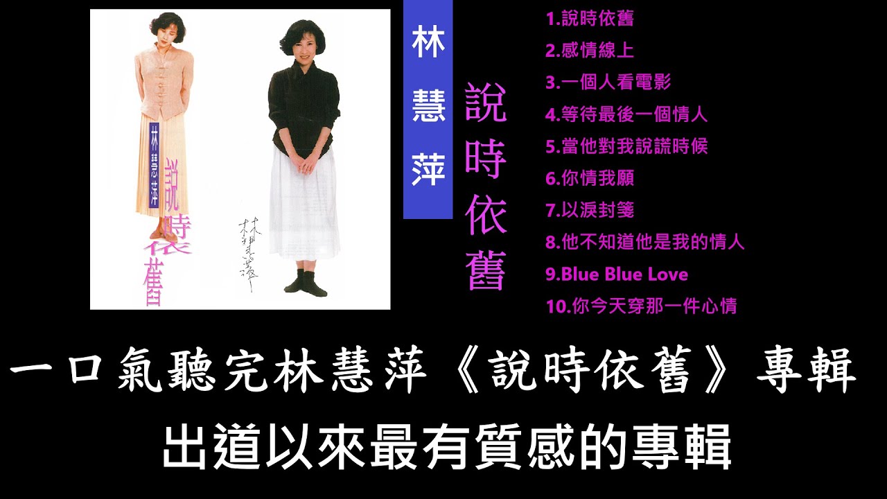 林慧萍 說時依舊｜感情線上｜一個人看電影｜等待最後一個情人｜當他對我說謊時候｜你情我願｜以淚封緘｜他不知道他是我的情人｜Blue Blue Blue Love｜你今天穿那一件心情｜傑瑞的經典音樂