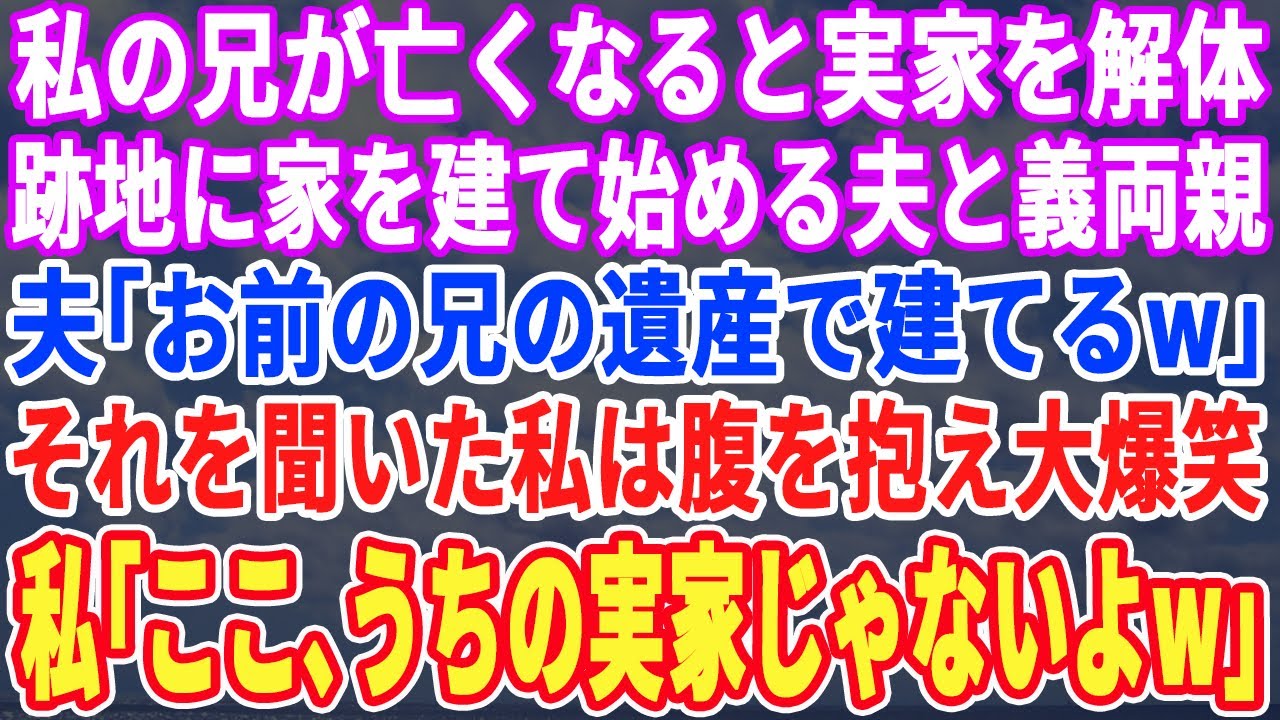 【スカッとする話】私の兄が亡くなると、実家を解体した夫と義両親。義父「ここに新居を建てるwもちろん支払いはお前の兄の遺産からなw」それを聞いた私は大爆笑→私「ここ私の実家じゃないよ？」