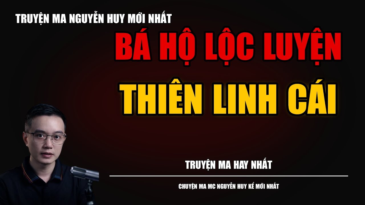 TRUYỆN MA NGUYỄN HUY | BÁ HỘ LỘC LUYỆN THIÊN LINH CÁI | CHUYỆN MA MC NGUYỄN HUY KỂ MỚI NHẤT