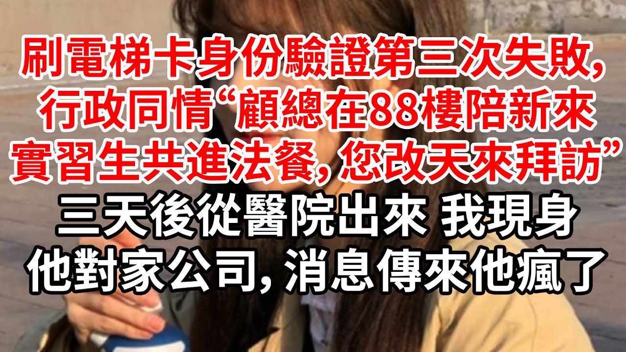 刷電梯卡身份驗證第三次失敗，行政同情“顧總正在88樓陪新來實習生共進法餐，您改天來拜訪”三天後從醫院出來 我現身他對家公司，台下的他瘋了