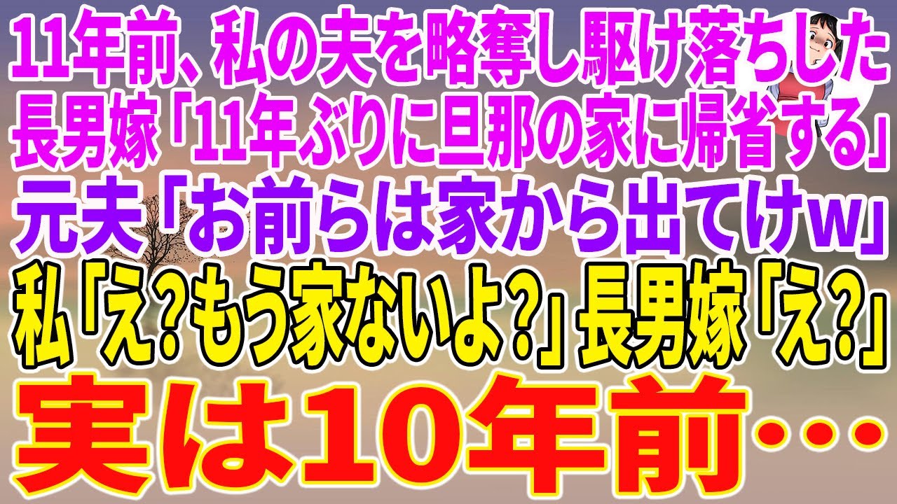 【スカッとする話】11年前、私の夫を略奪し駆け落ちした長男嫁「11年ぶりに旦那の家に帰省する」元夫「お前らは家から出てけw」私「え？もう家ないよ？」長男嫁「え？」実は10年前…【朗読】【スカッと】