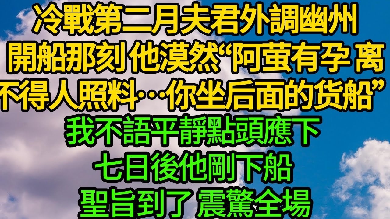 冷戰第二月夫君外調幽州，開船那刻 他漠然“阿萤有孕在身，离不得人照料…你坐后面的货船”我不語平靜點頭應下，七日後他剛下船 聖旨到了 震驚全場