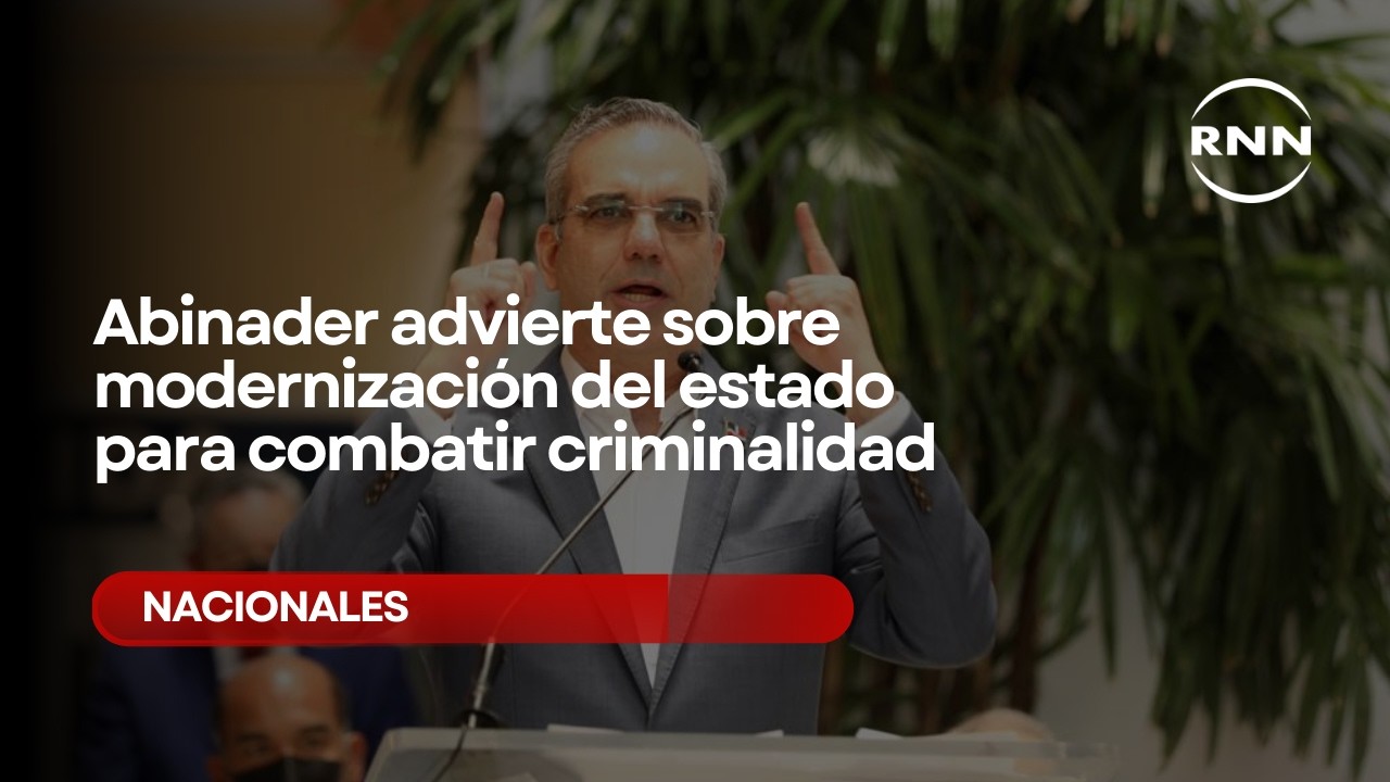 Abinader advierte sobre modernización del estado para combatir criminalidad