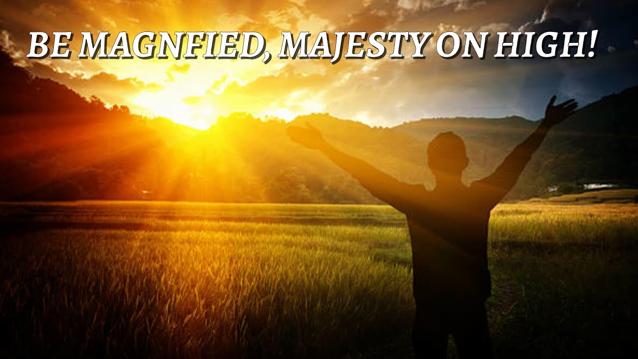 Be Magnified, Majesty On High!