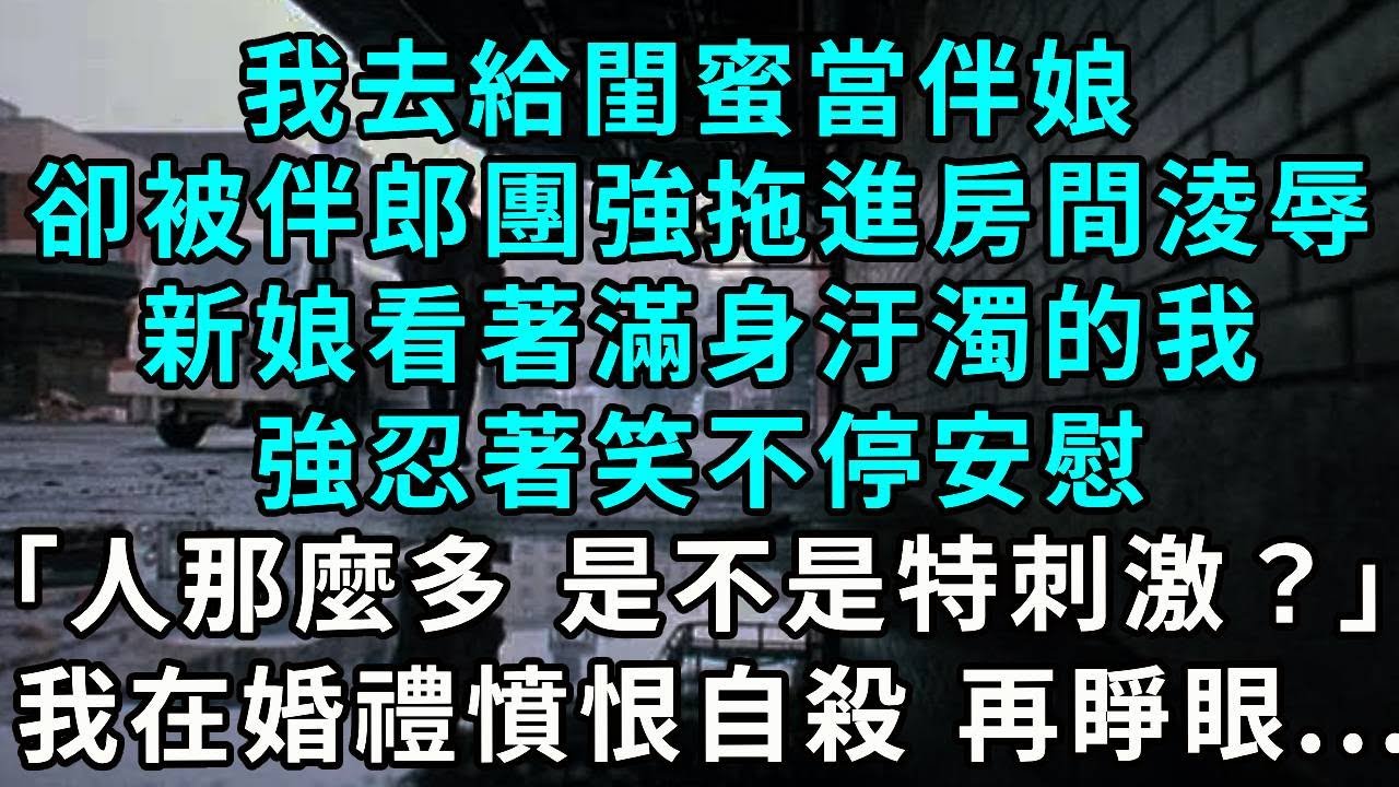 我去給閨蜜當伴娘，卻被伴郎團強行拖進房間淩辱，新娘看著衣衫不整滿身汙濁的我，強忍著笑不停安慰。「剛人那麼多，是不是特刺激？」，我憤恨盯著她選擇自殺 再睜眼...