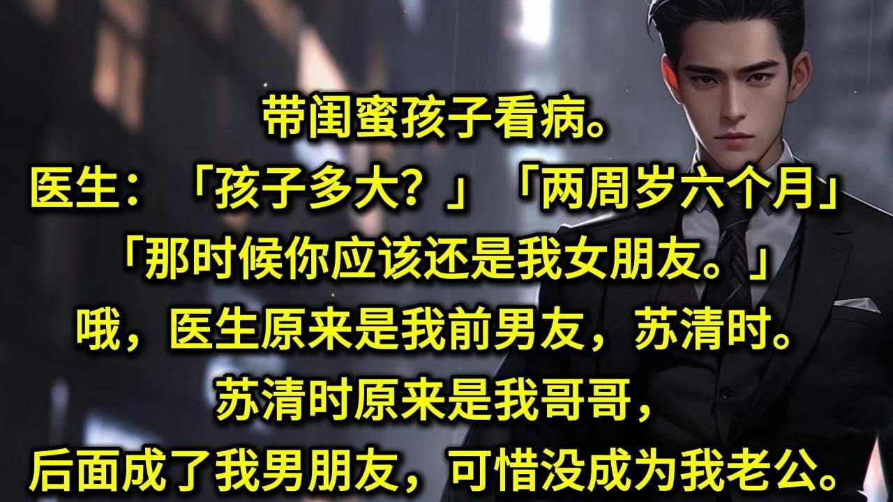 带闺蜜孩子看病。医生：「孩子多大？」「两周岁六个月。」「那时候你应该还是我女朋友。」哦，医生原来是我前男友，苏清时。苏清时原来是我哥哥，后面成了我男朋友，可惜没成为我老公。因为三年前我们一拍两散了。