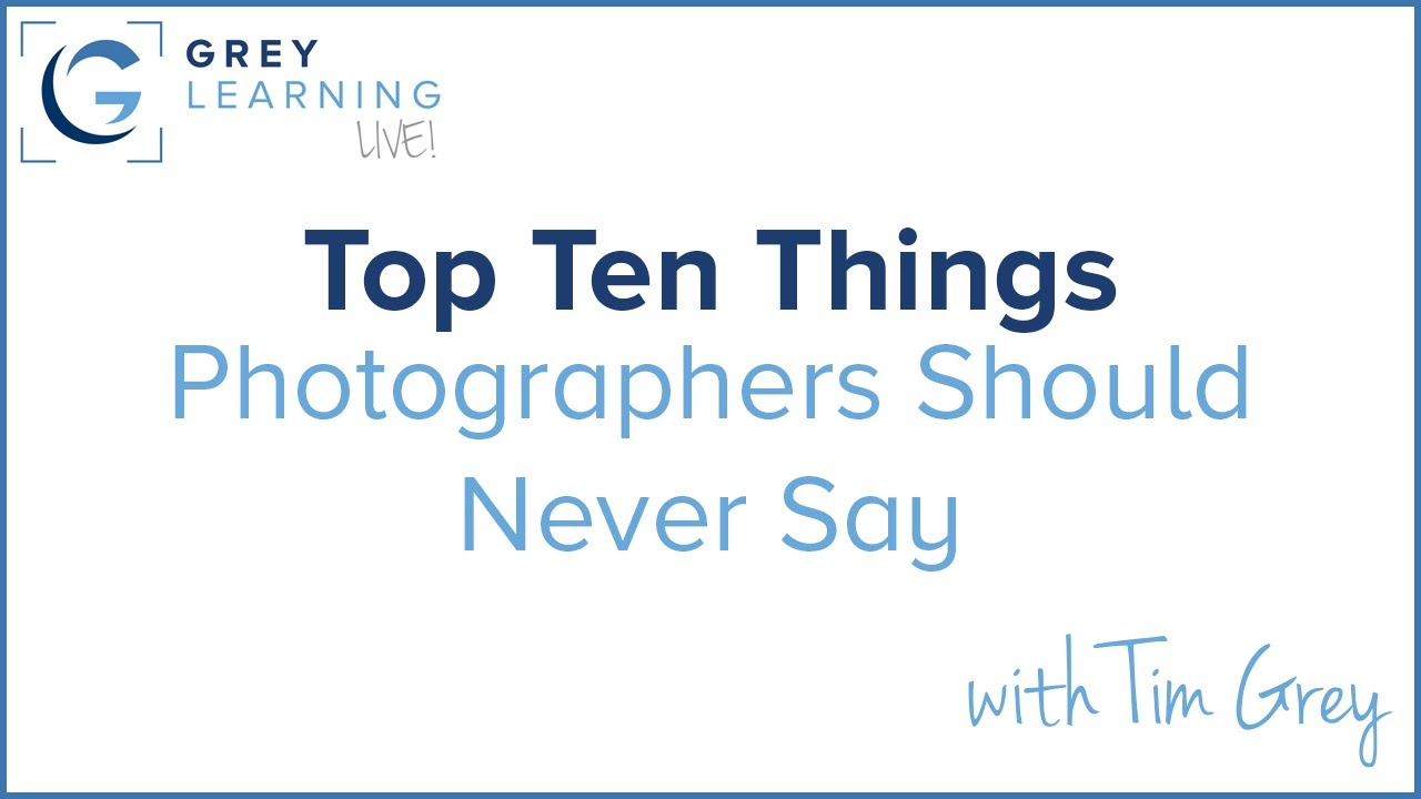 Top Ten Things Photographers Should Never Say - GreyLearning Live! Presented by Tim Grey