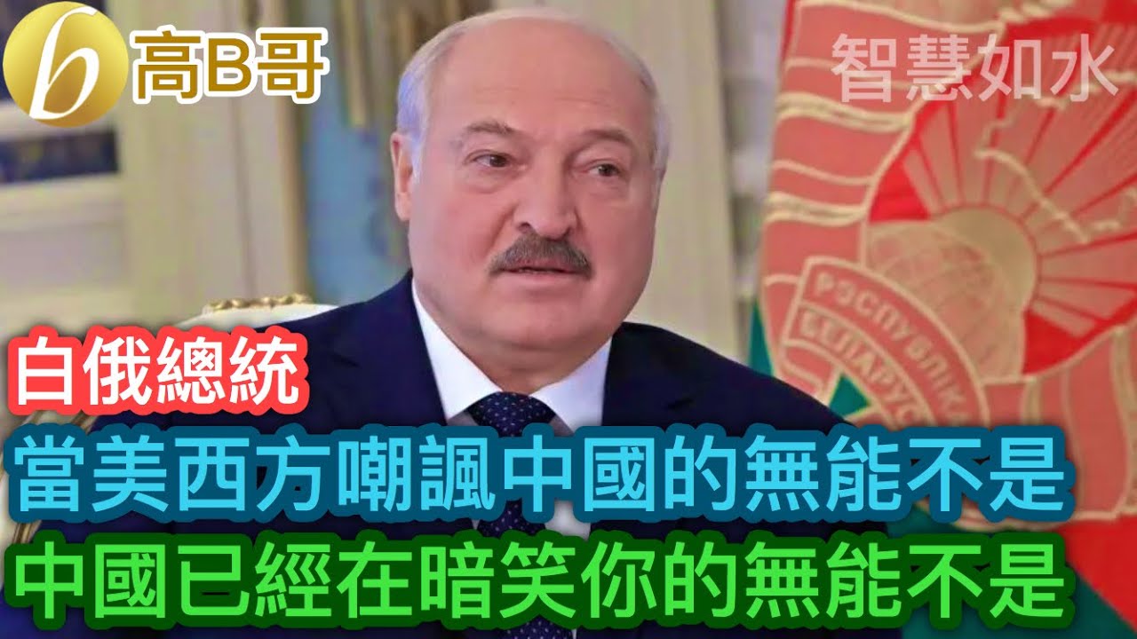 白俄總統 當美西方嘲諷中國的無能不是 中國已經在暗笑你的無能不是［智慧如水 – 高B哥 GBG］