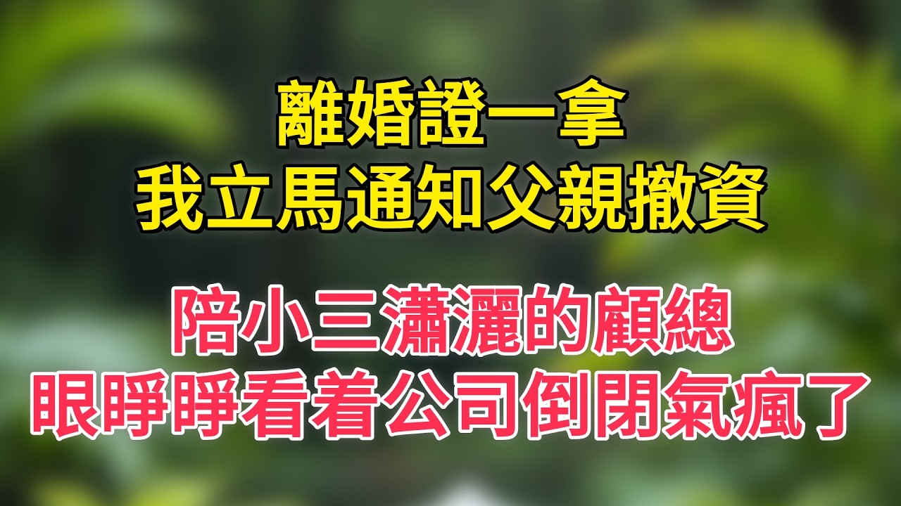 離婚證一拿，我立馬通知父親撤資，陪小三瀟灑的顧總，眼睜睜看着公司倒閉氣瘋了