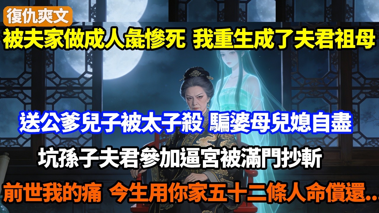 被夫家做成人彘慘死，我重生成了夫君祖母！送公爹兒子被太子殺，騙婆母兒媳偷情自盡，坑孫子夫君參加逼宮被滿門抄斬，前世我的痛，今生用你家五十二條人命償還