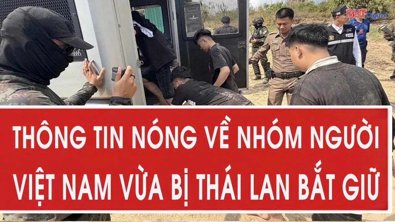 Thông tin nóng về nhóm người Việt Nam vừa bị Thái Lan bắt giữ