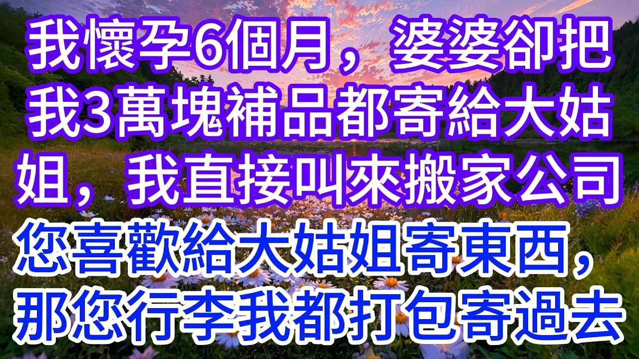 我懷孕6個月，婆婆卻把我3萬塊補品都寄給大姑姐，我直接叫來搬家公司：既然您喜歡給大姑姐寄東西，那您這些行李我都打包寄過去