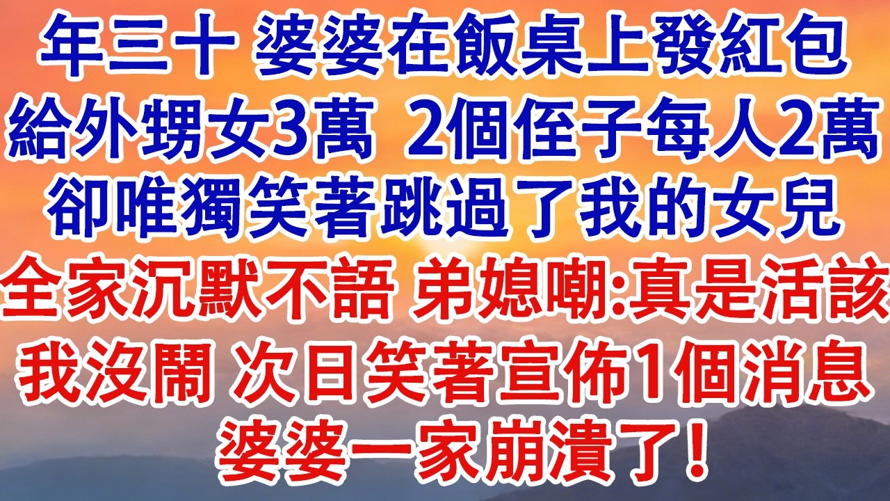 年三十，婆婆在飯桌上發紅包。給外甥女3萬，2個侄子每人2萬。卻唯獨笑著跳過了我的女兒。全家沉默不語，弟媳嘲:真是活該！我沒鬧，次日笑著宣佈一個消息。婆婆一家崩潰了！#婆媳 #家庭 #情感故事