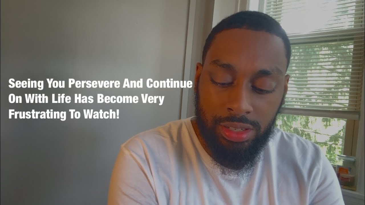 Seeing You Persevere And Continue On With Life Has Become Very Frustrating To Watch!