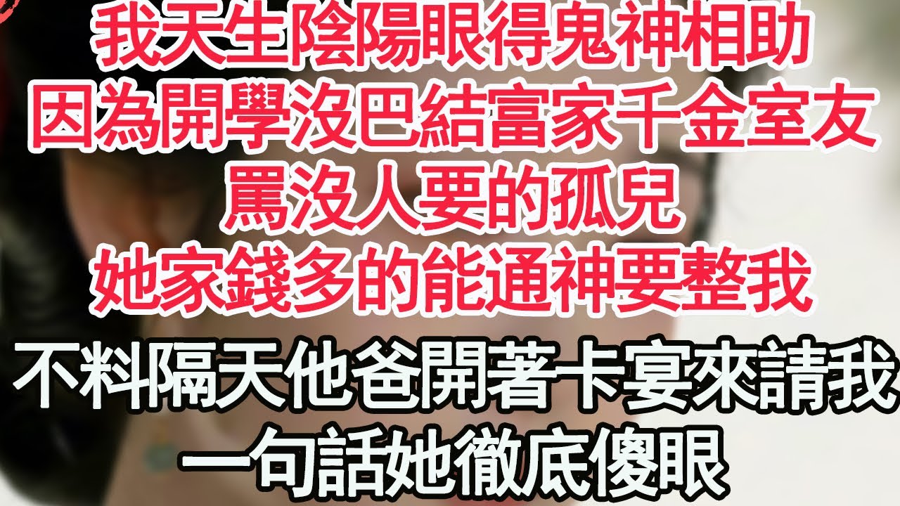我天生陰陽眼得鬼神相助，因為開學沒巴結富家千金室友，罵我沒人要的孤兒，她家錢多的能通神要整我，不料隔天他爸開著卡宴來請我，一句話她徹底傻眼【顧亞男】【高光女主】【爽文】【情感】