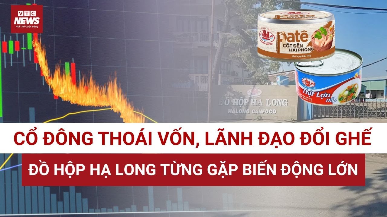 Đồ hộp Hạ Long từng 'rung lắc mạnh' khi hàng loạt cổ đông thoái vốn, lãnh đạo đổi ghế  | VTC News