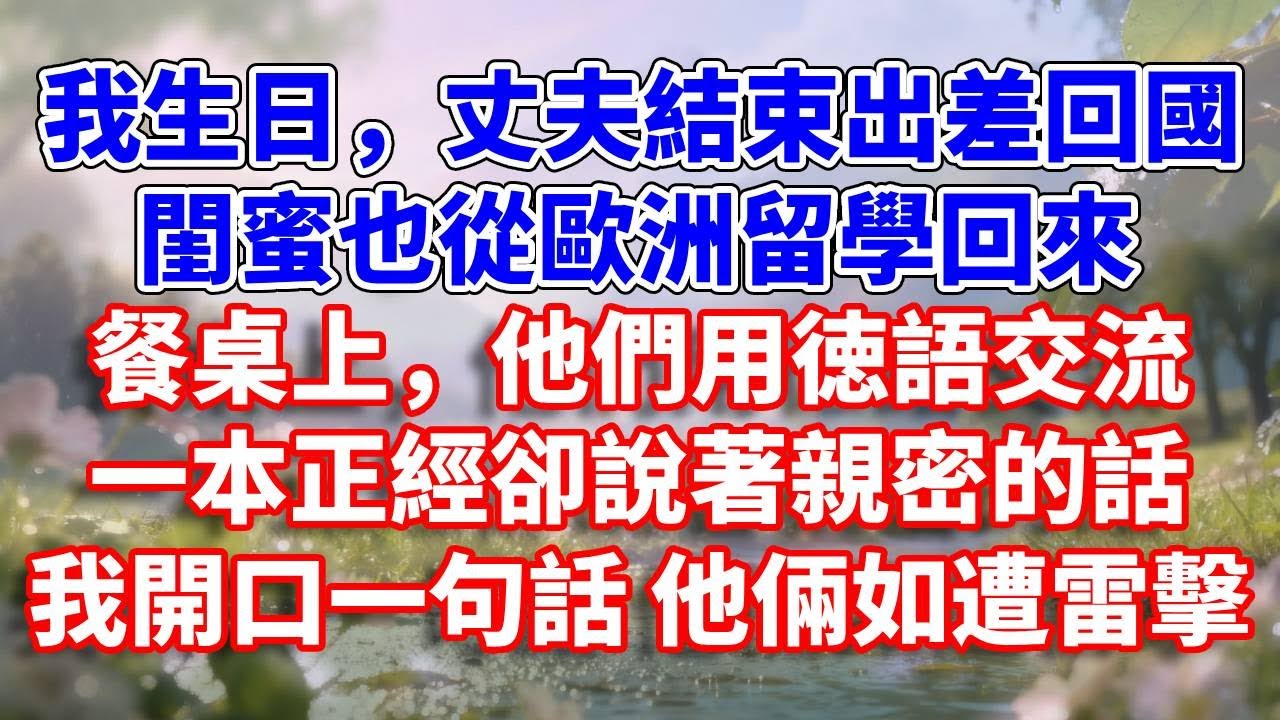 我生日，丈夫結束出差回國，閨蜜也從歐洲留學回來。餐桌上，他們用徳語交流，一本正經卻說著親密的話，我開口一句話他倆如遭雷擊#完結 #情感故事 #一口氣看完 #為人處世
