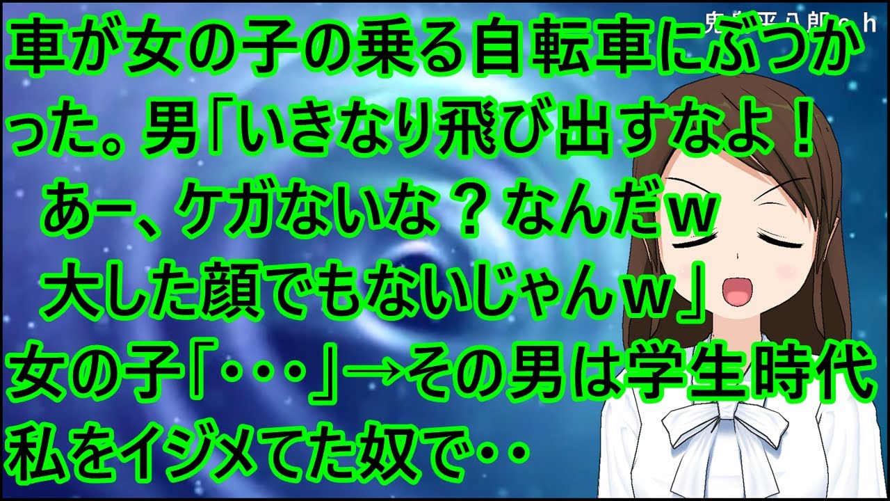 【スカッとする話 復讐】車が女の子の乗る自転車にぶつかった。男「いきなり飛び出すなよ！あー、ケガないな？なんだｗ大した顔でもないじゃんｗ」女の子「・・・」→その男は学生時代私をイジメてた奴で・・