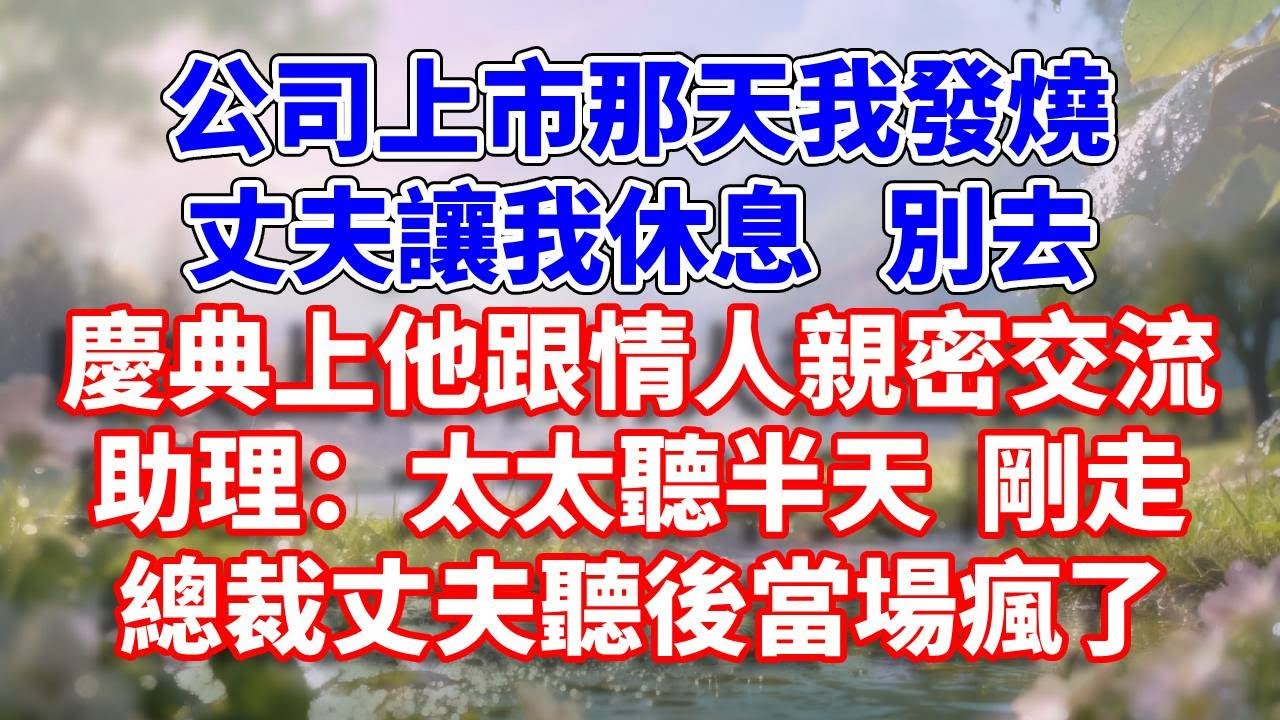 公司上市那天我發燒，丈夫讓我休息  別去。慶典上他跟情人親密交流，助理：太太聽半天  剛走。總裁丈夫聽後當場瘋了#完結 #情感故事 #一口氣看完 #為人處世