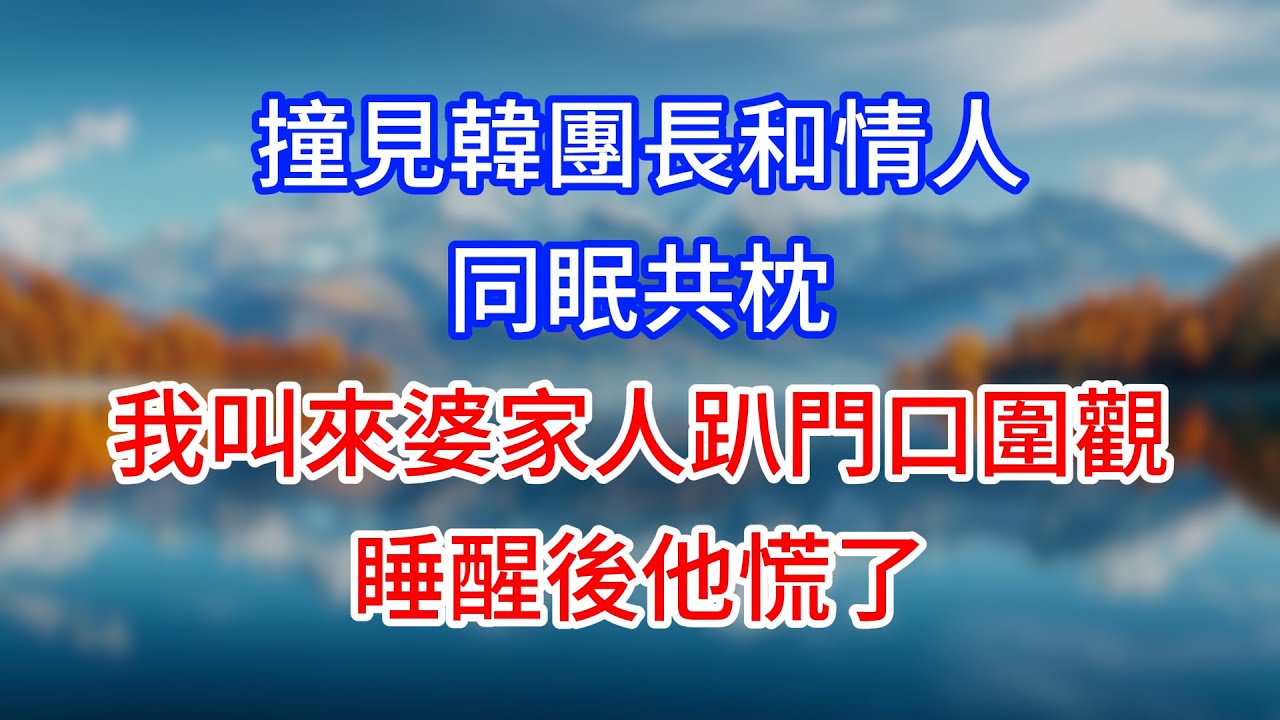 【完結】撞見韓團長和情人同眠共枕，我叫來婆家人趴門口圍觀，睡醒後他慌了！#為人處世 #生活經驗 #情感故事 #故事 #小說 #戀愛 #情感 #婚姻
