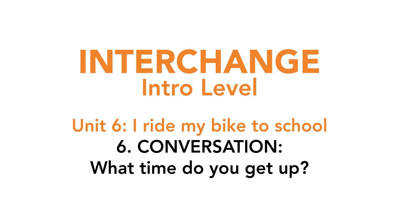 Interchange Intro - Unit 6: 6. CONVERSATION: What time do you get up?