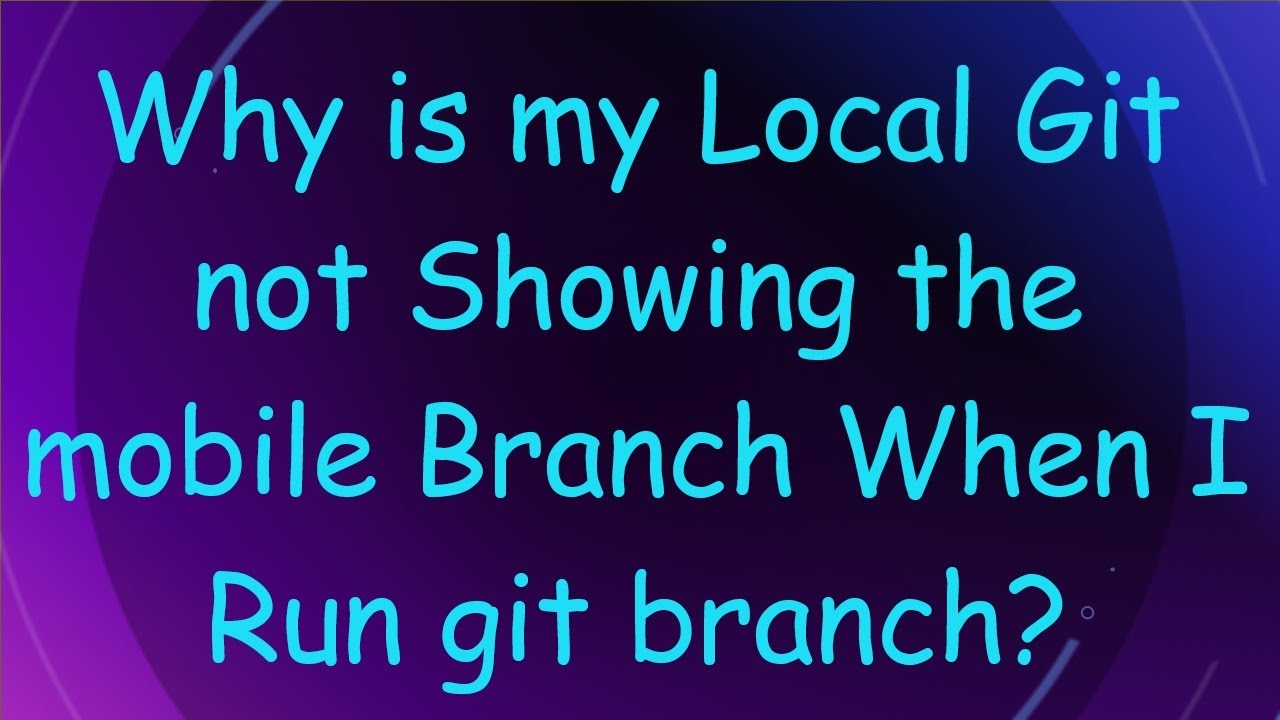 Why is my Local Git not Showing the mobile Branch When I Run git branch?