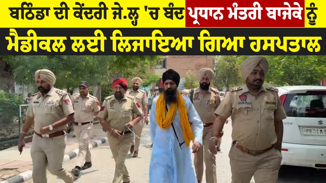 ਬਠਿੰਡਾ ਦੀ ਕੇਂਦਰੀ ਜੇਲ੍ਹ 'ਚ ਬੰਦ ਪ੍ਰਧਾਨ ਮੰਤਰੀ ਬਾਜੇਕੇ ਨੂੰ ਮੈਡੀਕਲ ਲਈ ਲਿਜਾਇਆ ਗਿਆ ਹਸਪਤਾਲ