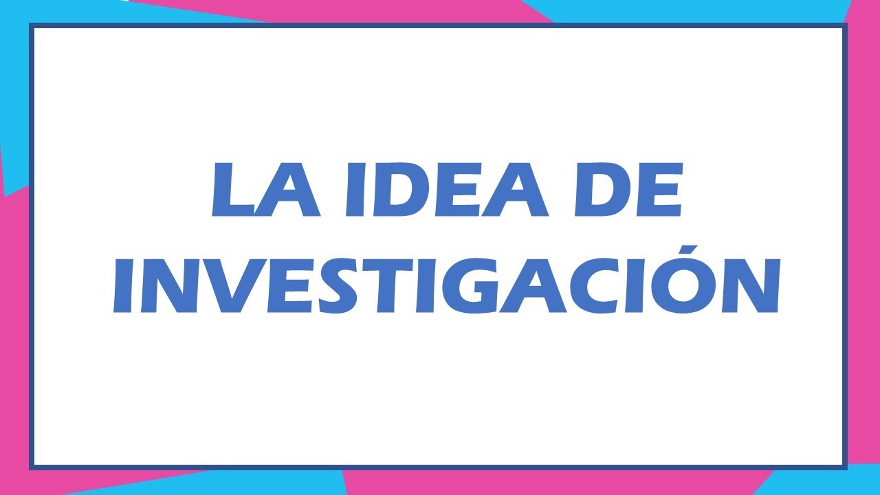 La Idea de Investigación - descripción de la idea - tesis - proyecto - investigación