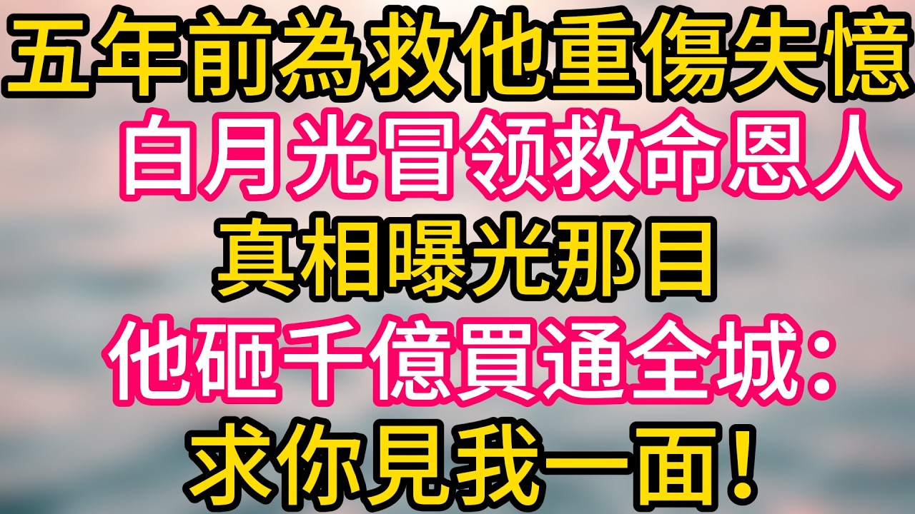 [完结！]五年前為救他重傷失憶白月光冒領救命恩人真相曝光那日他砸千億買通全城:求你見我一面!#故事分享  #小意情感说 #故事#言情小說#一口氣看完#爽文#情感  #霸道总裁