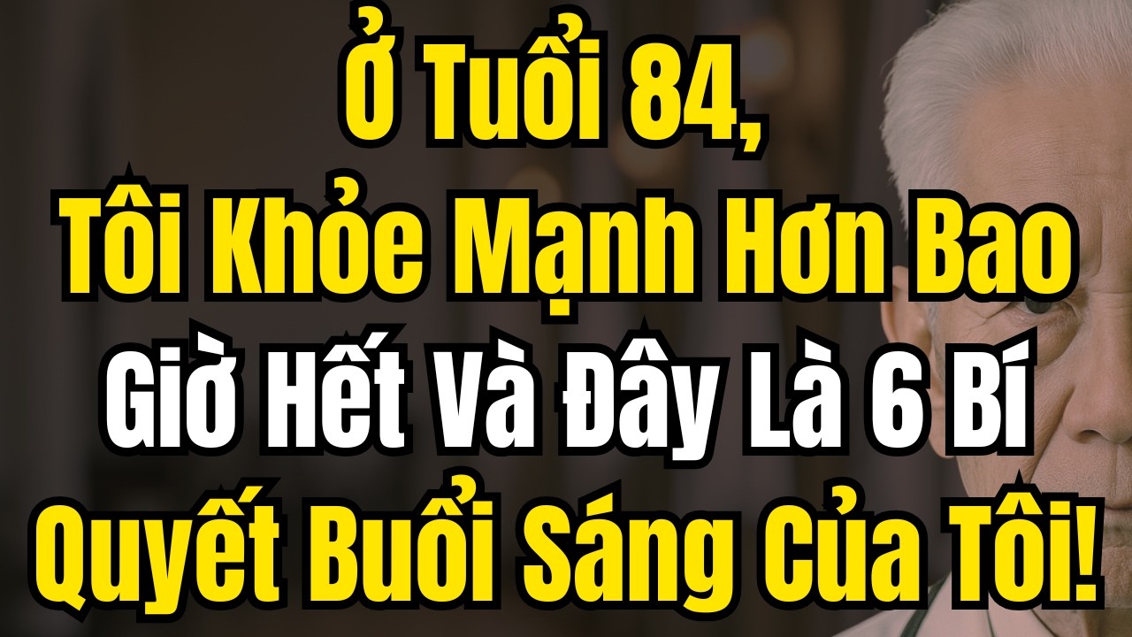 Ở Tuổi 84, Tôi Khỏe Mạnh Hơn Bao Giờ Hết: 6 Bí Quyết Buổi Sáng Để Tuổi Già Khỏe Mạnh!