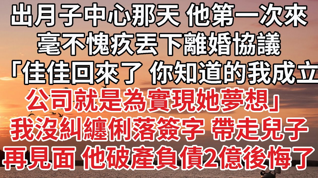 【完結】出月子中心那天 他第一次來，毫不愧疚丟下離婚協議，「佳佳回來了 你知道的我成立，公司就是為實現她夢想」我沒糾纏俐落簽字 帶走兒子，再見面 他破產負債2億後悔了
