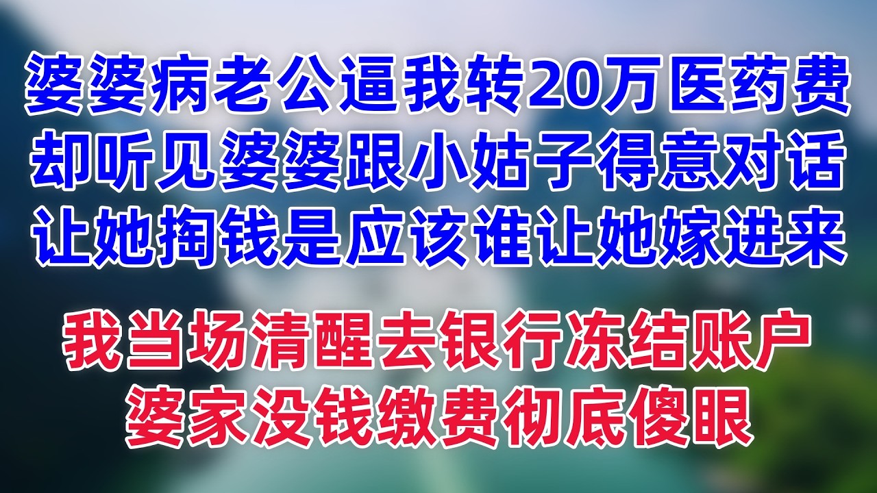婆婆病老公逼我转 20 万医药费，我却听见婆婆跟小姑子得意对话，让她掏钱是应该的谁让她嫁进来，我当场清醒就去银行冻结所有账户，婆家没钱缴费慌作一团彻底傻眼