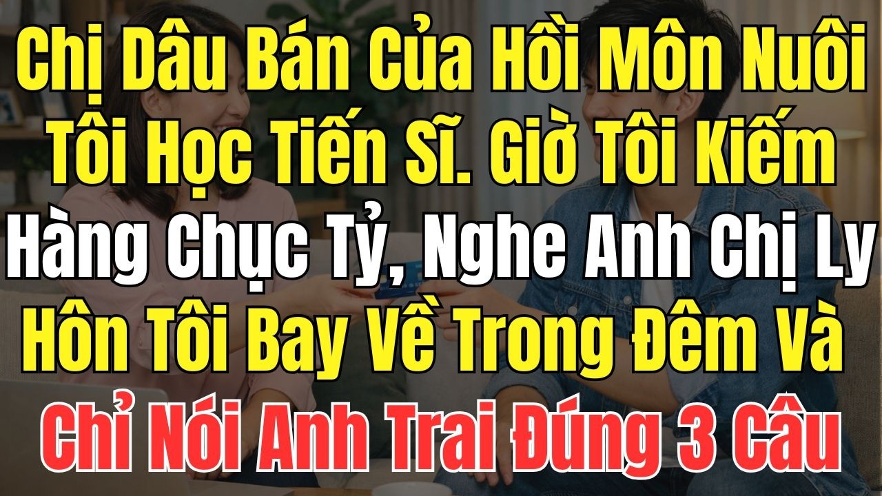 Chị Dâu Bán Của Hồi Môn Nuôi Tôi Học Tiến Sĩ. Giờ Tôi Kiếm Hàng Chục Tỷ, Nghe Anh Chị Ly Hôn Tôi Bay